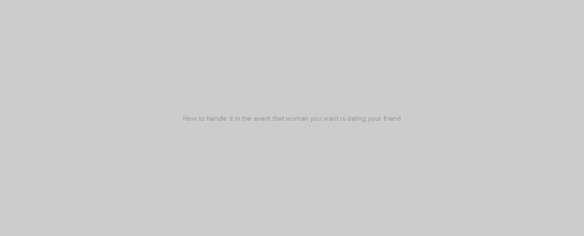 How to handle it in the event that woman you want is dating your friend